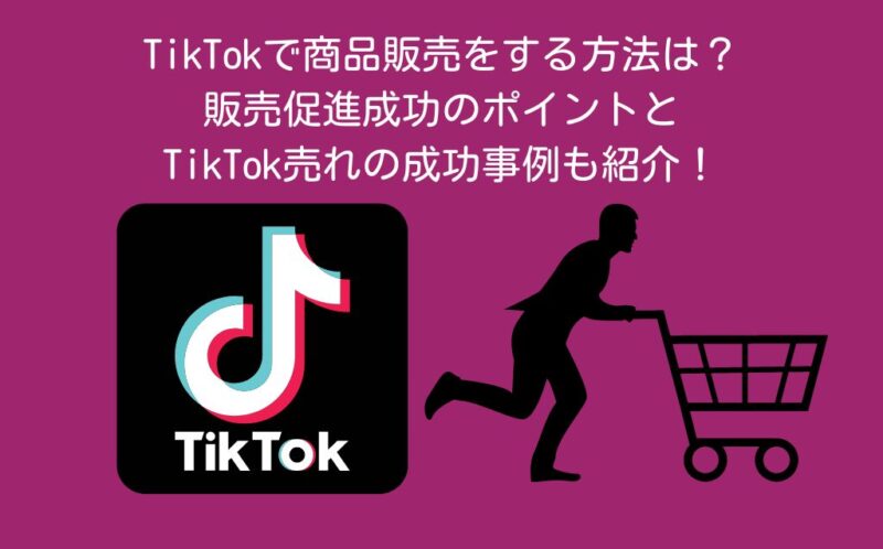TikTokで商品販売をする方法は？販売促進成功のポイントとTikTok売れの成功事例も紹介！