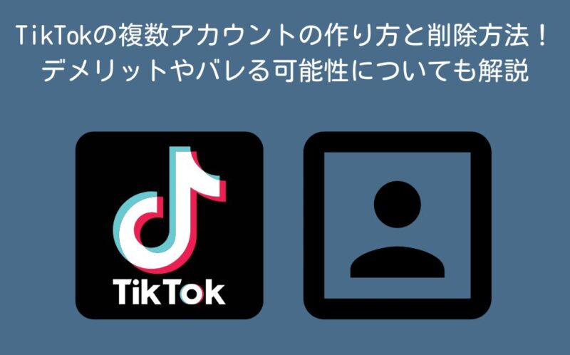 TikTokの複数アカウントの作り方と削除方法！デメリットやバレる可能性についても解説
