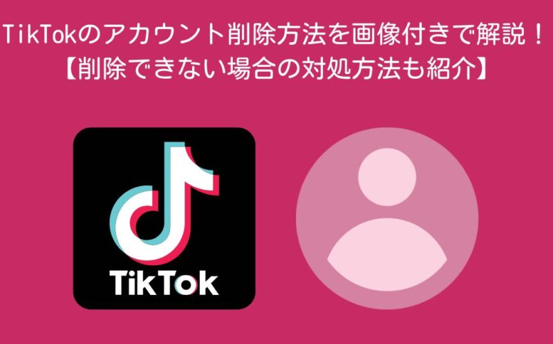 TikTokのアカウント削除方法を画像付きで解説！【削除できない場合の対処方法も紹介】