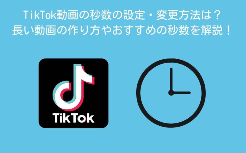 TikTok動画の秒数の設定・変更方法は？長い動画の作り方やおすすめの秒数を解説！